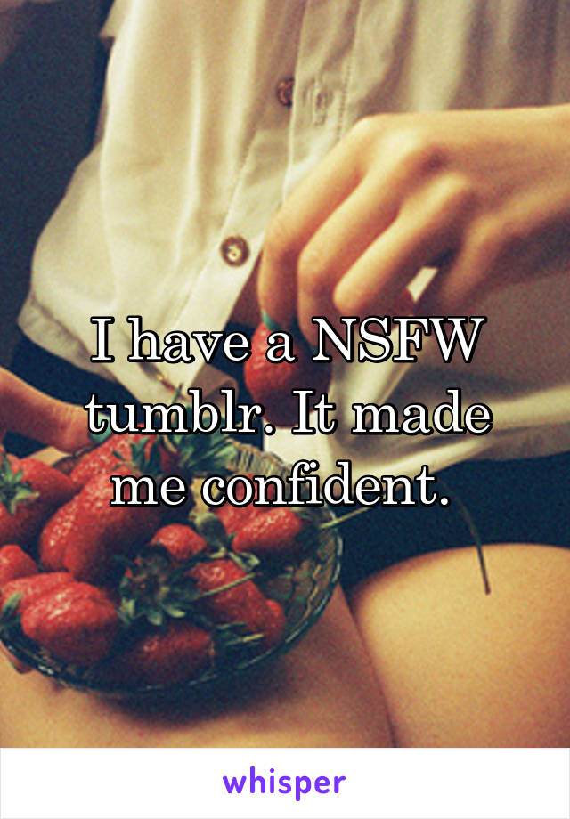 I have a NSFW tumblr. It made me confident. 