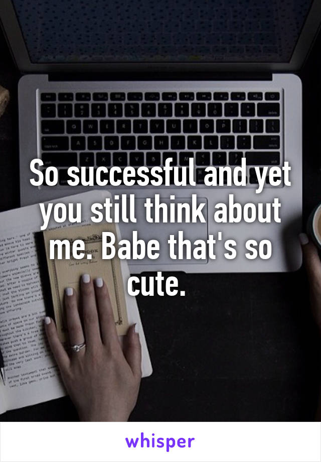 So successful and yet you still think about me. Babe that's so cute. 