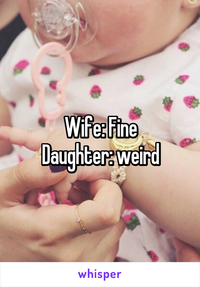 Wife: Fine
Daughter: weird