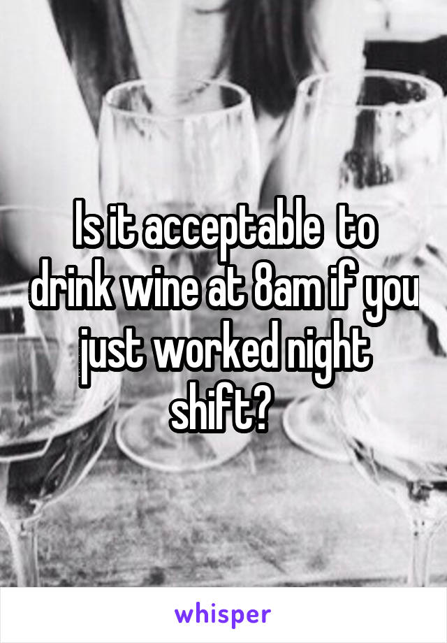 Is it acceptable  to drink wine at 8am if you just worked night shift? 