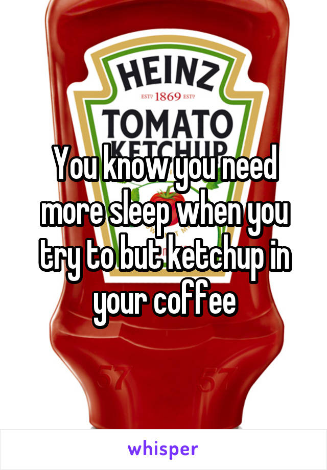 You know you need more sleep when you try to but ketchup in your coffee