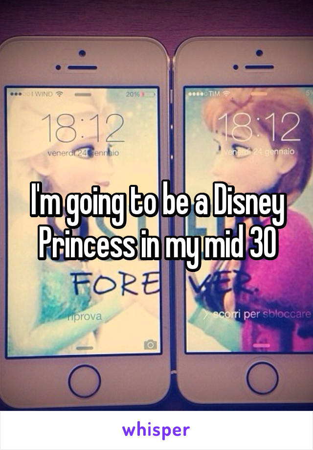 I'm going to be a Disney Princess in my mid 30