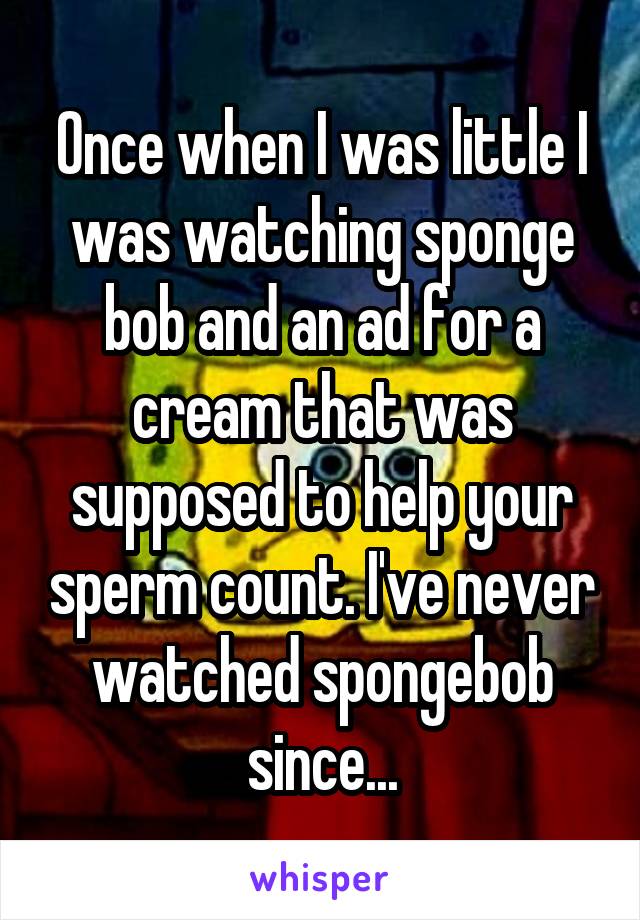 Once when I was little I was watching sponge bob and an ad for a cream that was supposed to help your sperm count. I've never watched spongebob since...