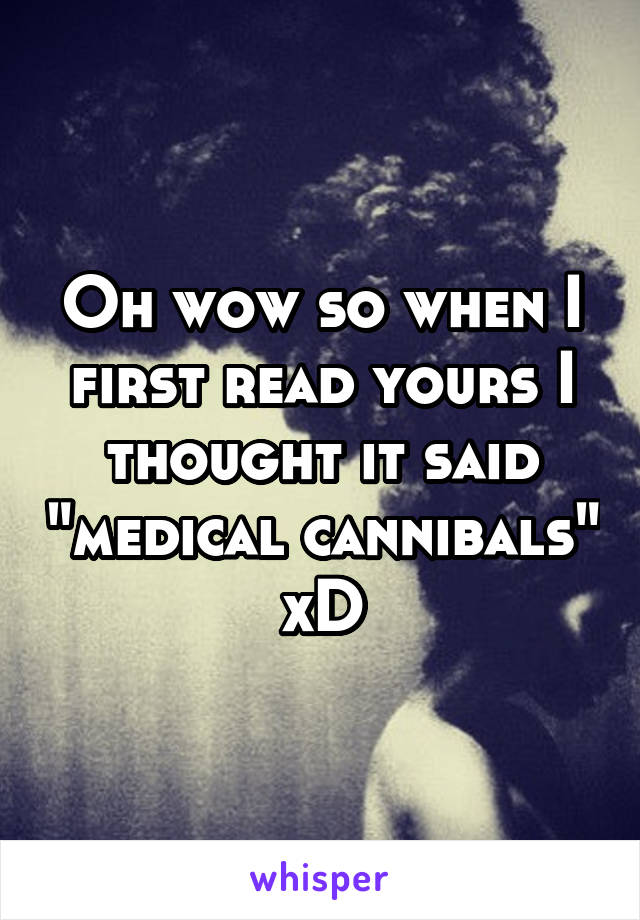 Oh wow so when I first read yours I thought it said "medical cannibals" xD