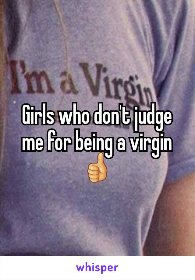 Girls who don't judge me for being a virgin 👍