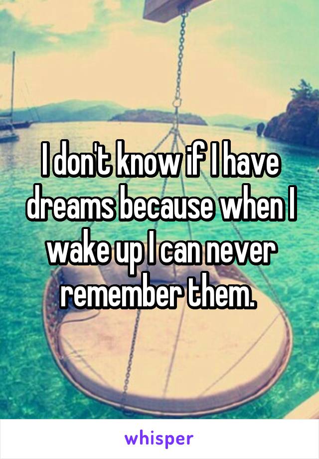 I don't know if I have dreams because when I wake up I can never remember them. 