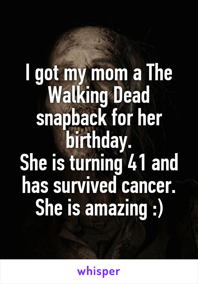 I got my mom a The Walking Dead snapback for her birthday.
She is turning 41 and has survived cancer.
She is amazing :)