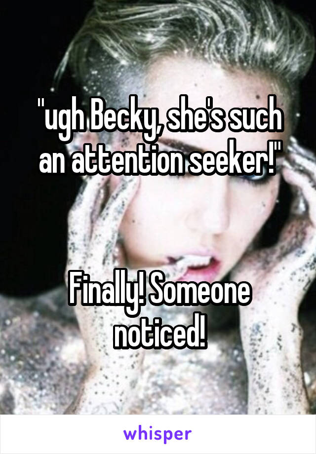 "ugh Becky, she's such an attention seeker!"


Finally! Someone noticed!