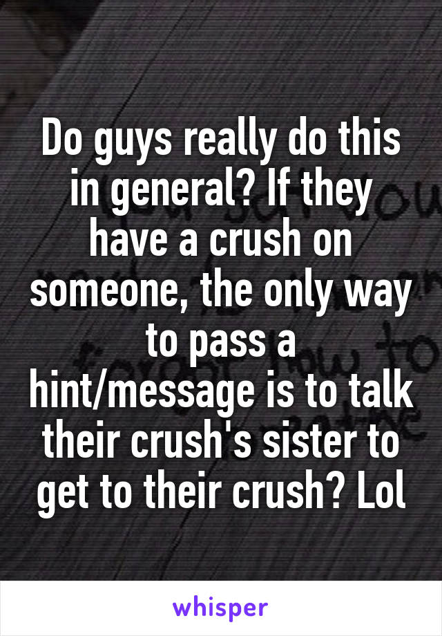 Do guys really do this in general? If they have a crush on someone, the only way to pass a hint/message is to talk their crush's sister to get to their crush? Lol