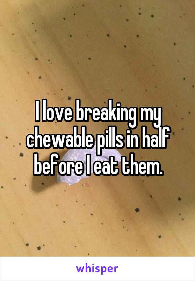 I love breaking my chewable pills in half before I eat them.