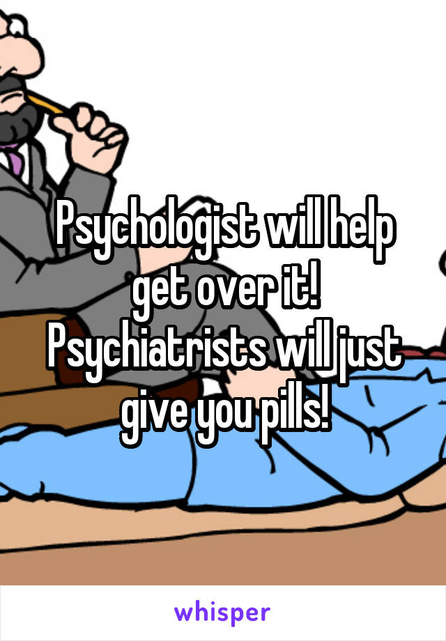 Psychologist will help get over it!
Psychiatrists will just give you pills!