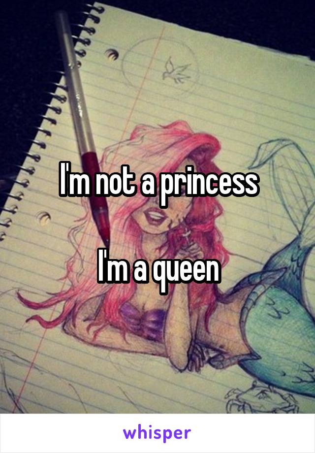 I'm not a princess

I'm a queen