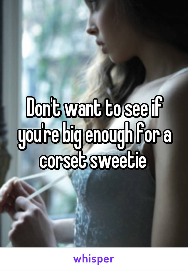 Don't want to see if you're big enough for a corset sweetie 