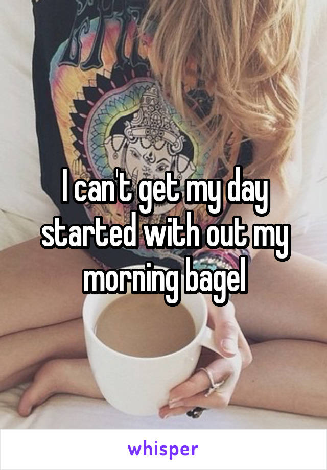 I can't get my day started with out my morning bagel