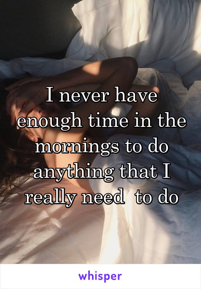 I never have enough time in the mornings to do anything that I really need  to do