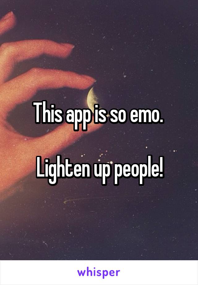 This app is so emo. 

Lighten up people!