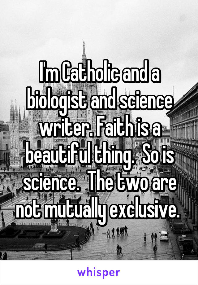 I'm Catholic and a biologist and science writer. Faith is a beautiful thing.  So is science.  The two are not mutually exclusive. 