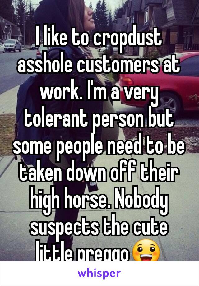 I like to cropdust asshole customers at work. I'm a very tolerant person but some people need to be taken down off their high horse. Nobody suspects the cute little preggo😀