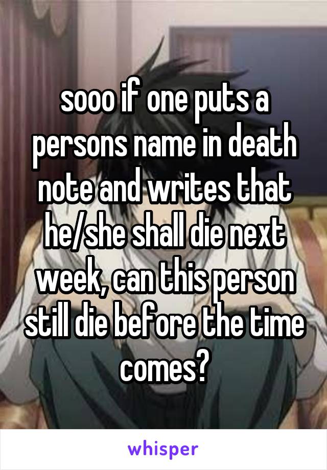 sooo if one puts a persons name in death note and writes that he/she shall die next week, can this person still die before the time comes?