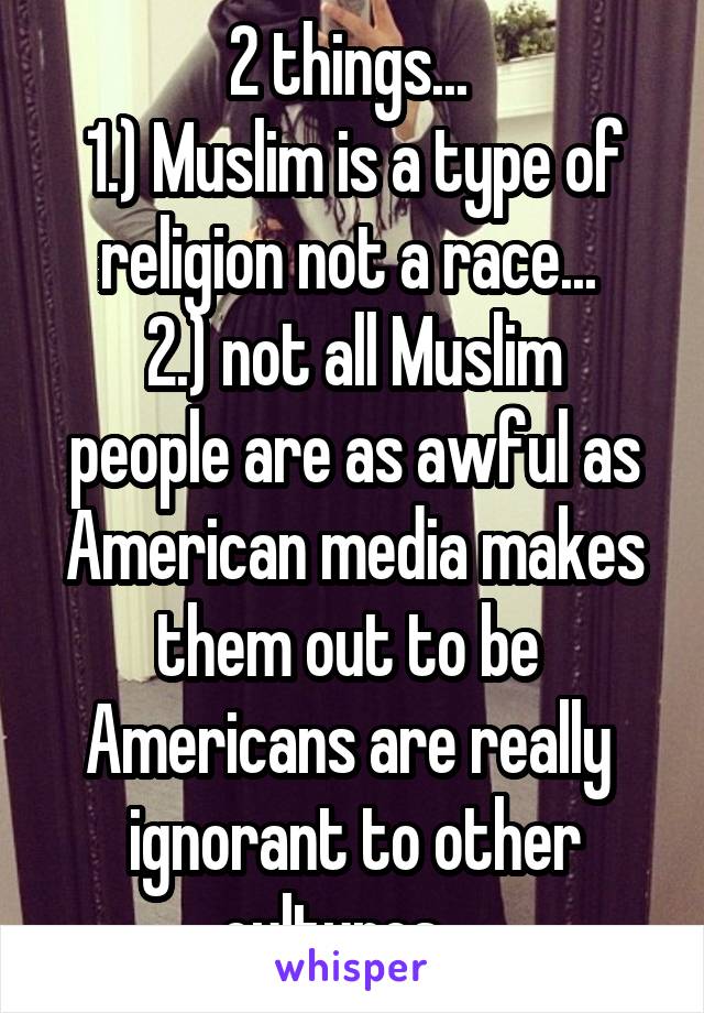 2 things... 
1.) Muslim is a type of religion not a race... 
2.) not all Muslim people are as awful as American media makes them out to be 
Americans are really  ignorant to other cultures... 