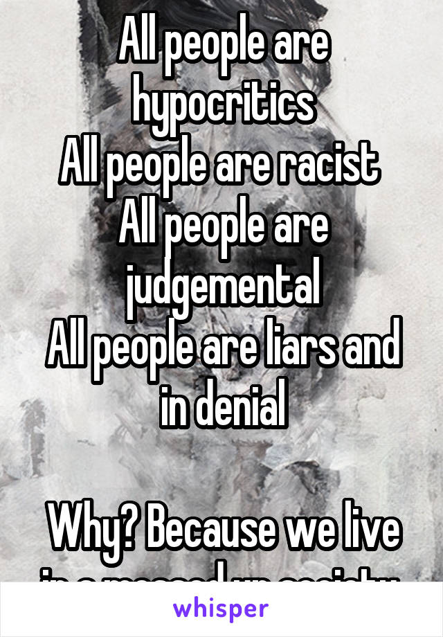 All people are hypocritics
All people are racist 
All people are judgemental
All people are liars and in denial

Why? Because we live in a messed up society 