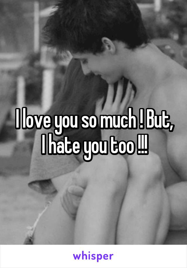 I love you so much ! But, I hate you too !!!