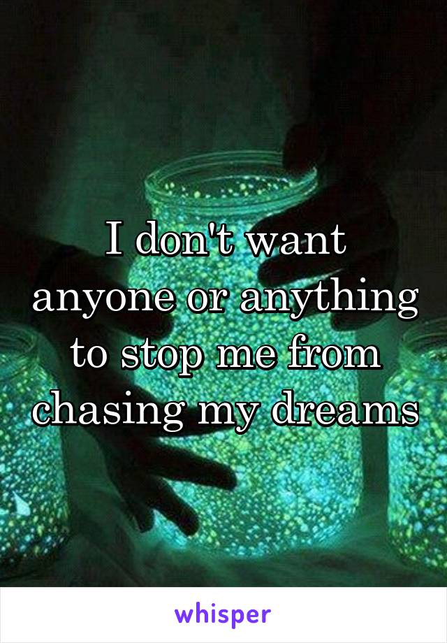 I don't want anyone or anything to stop me from chasing my dreams