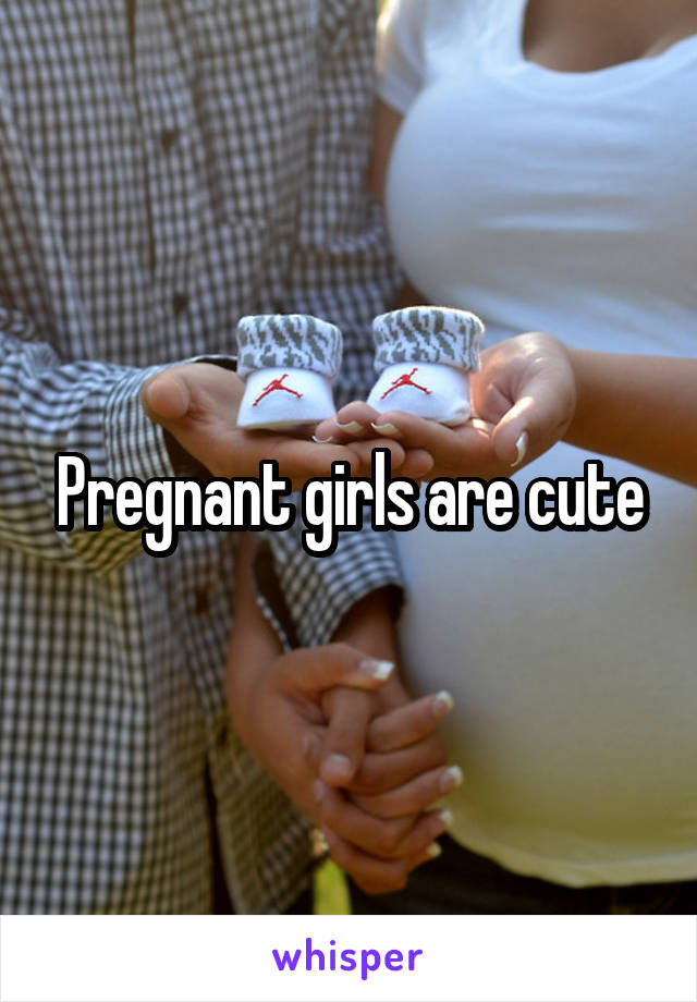 Pregnant girls are cute