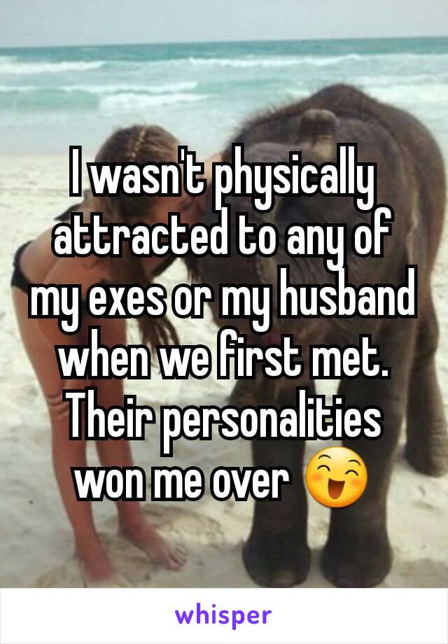 I wasn't physically attracted to any of my exes or my husband when we first met. Their personalities won me over 😄