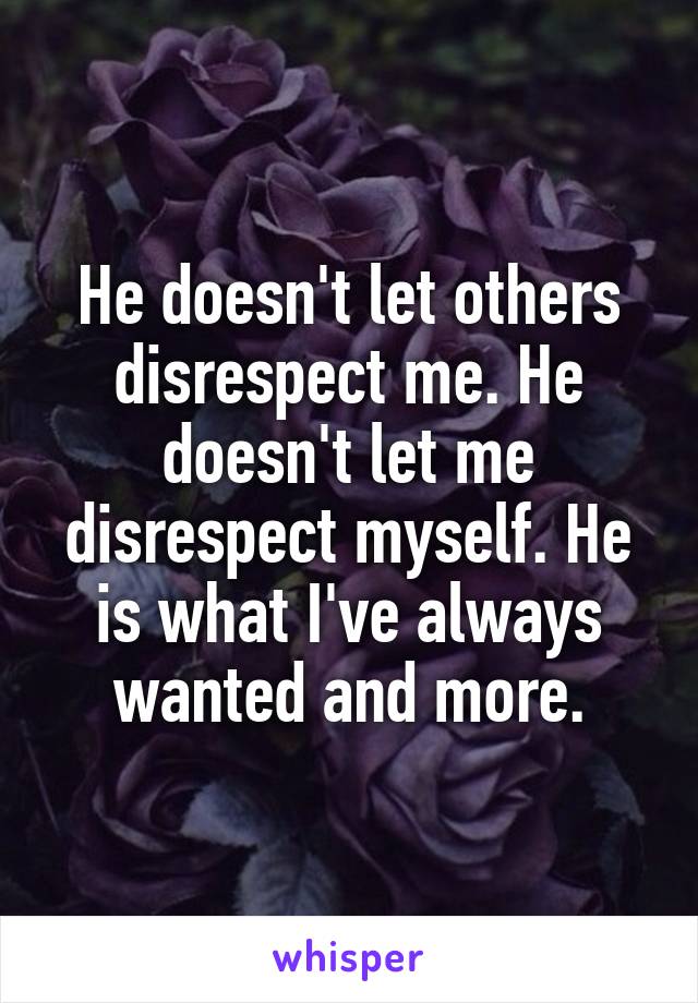 He doesn't let others disrespect me. He doesn't let me disrespect myself. He is what I've always wanted and more.