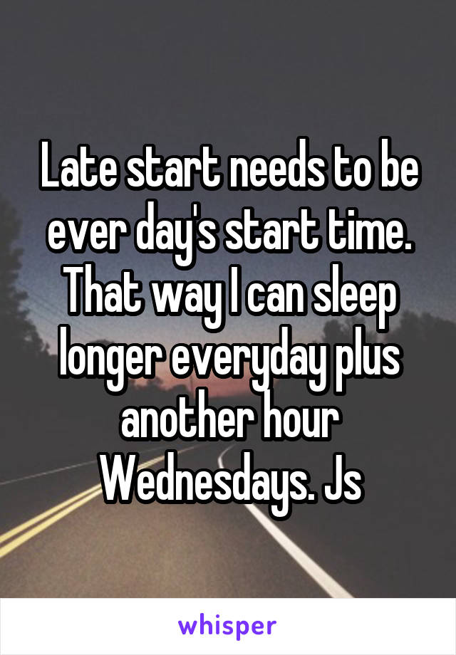 Late start needs to be ever day's start time. That way I can sleep longer everyday plus another hour Wednesdays. Js