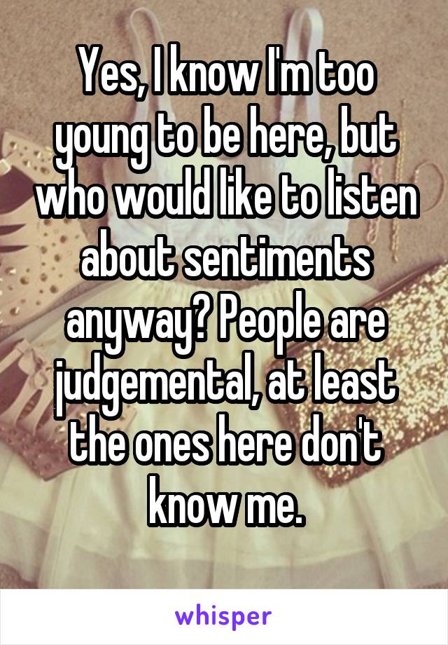 Yes, I know I'm too young to be here, but who would like to listen about sentiments anyway? People are judgemental, at least the ones here don't know me.
