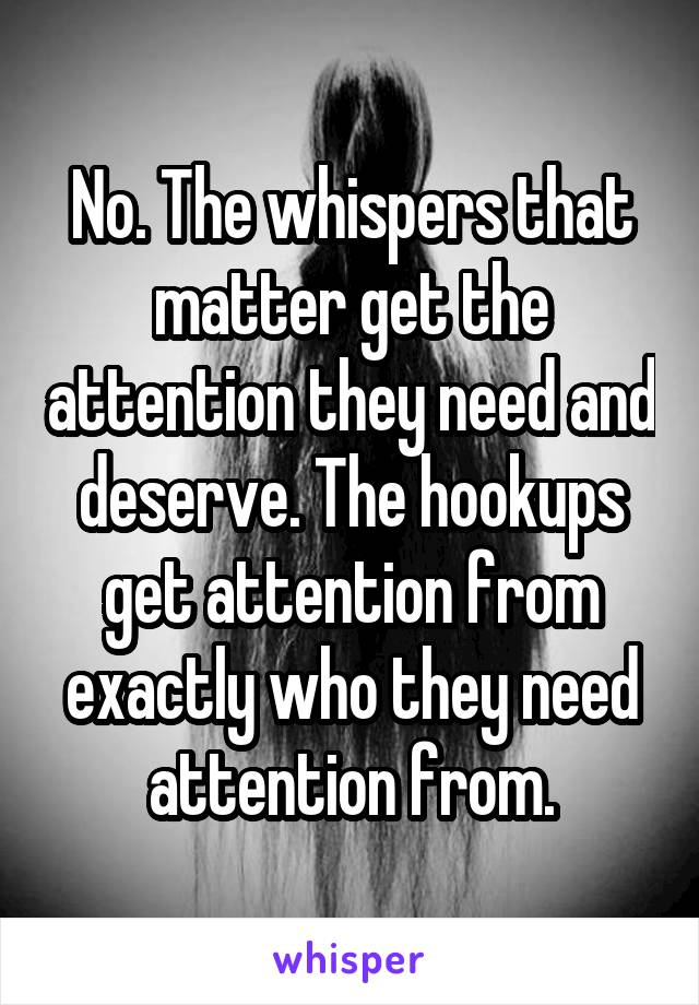 No. The whispers that matter get the attention they need and deserve. The hookups get attention from exactly who they need attention from.