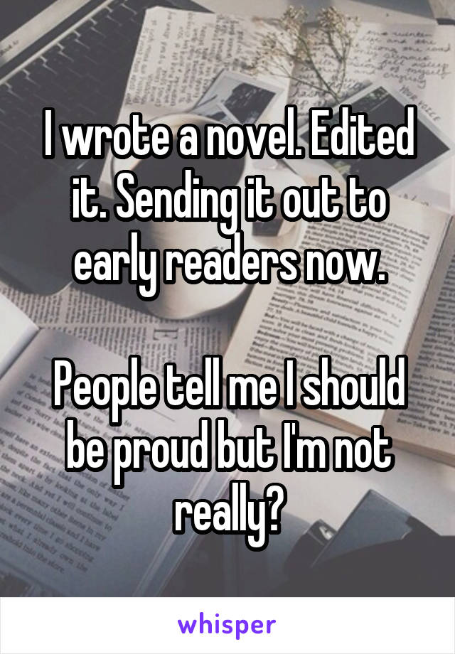 I wrote a novel. Edited it. Sending it out to early readers now.

People tell me I should be proud but I'm not really?