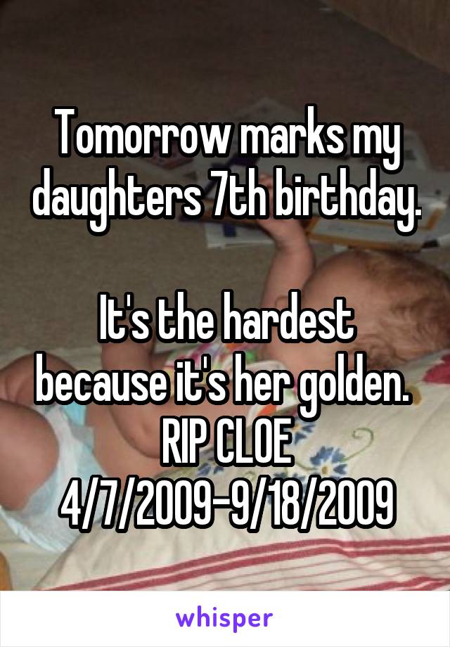 Tomorrow marks my daughters 7th birthday. 
It's the hardest because it's her golden. 
RIP CLOE
4/7/2009-9/18/2009