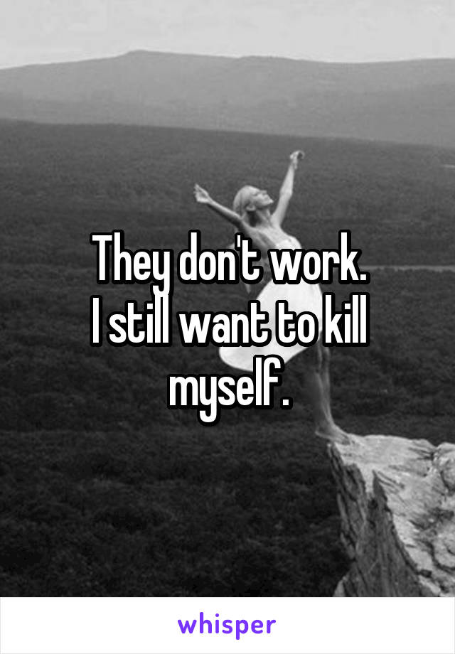 They don't work.
I still want to kill myself.