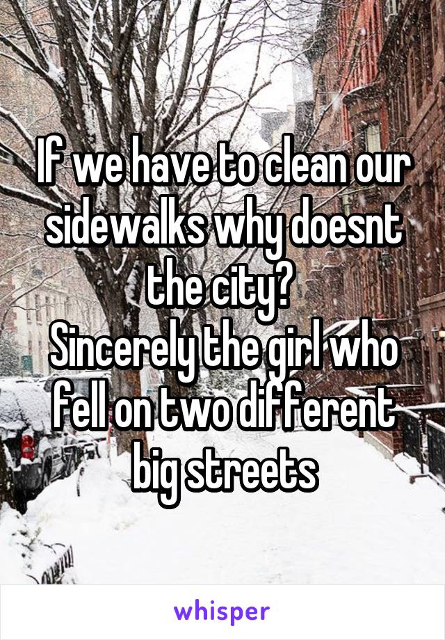 If we have to clean our sidewalks why doesnt the city? 
Sincerely the girl who fell on two different big streets