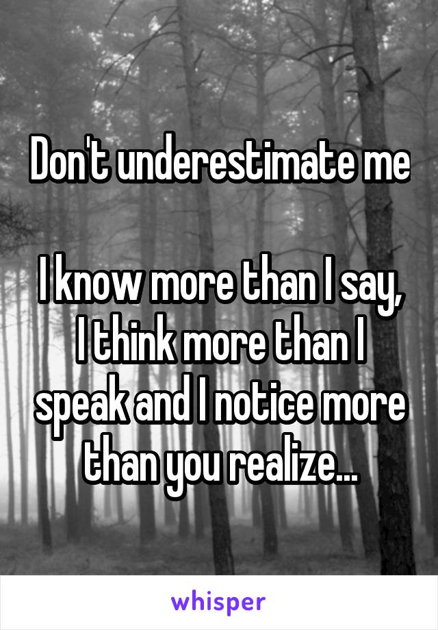 Don't underestimate me

I know more than I say, I think more than I speak and I notice more than you realize...