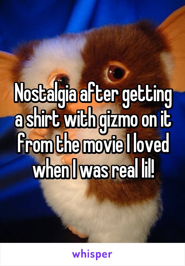 Nostalgia after getting a shirt with gizmo on it from the movie I loved when I was real lil!