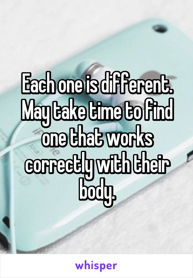 Each one is different. May take time to find one that works correctly with their body.