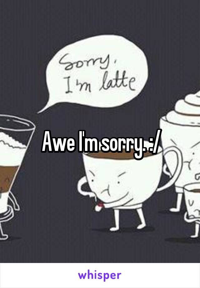 Awe I'm sorry. :/