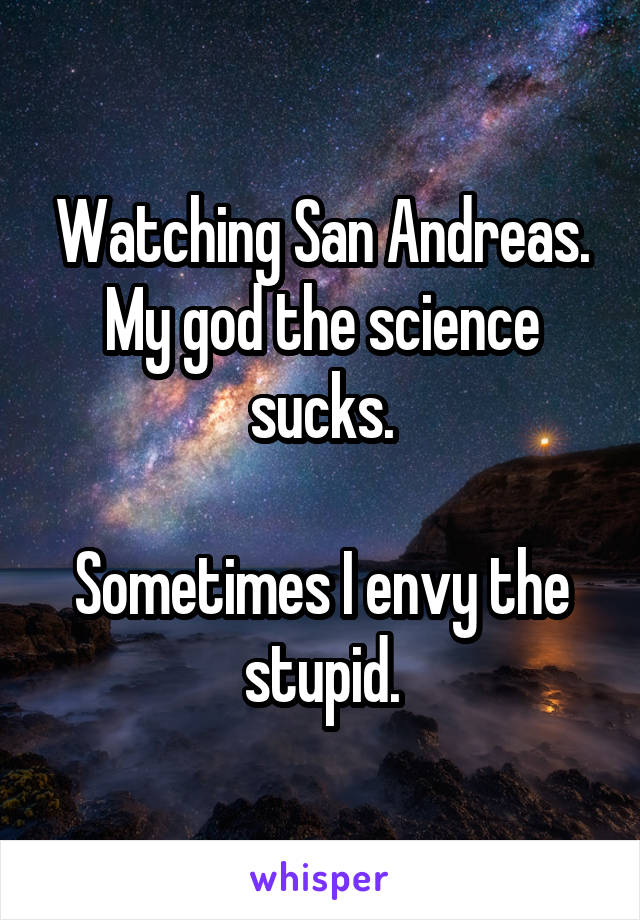 Watching San Andreas. My god the science sucks.

Sometimes I envy the stupid.