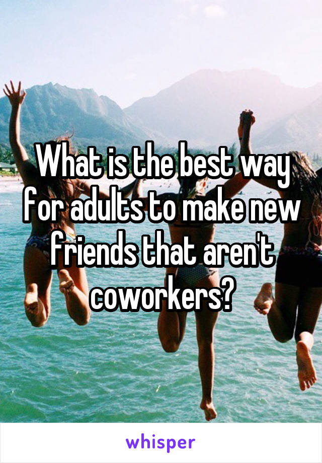 What is the best way for adults to make new friends that aren't coworkers?