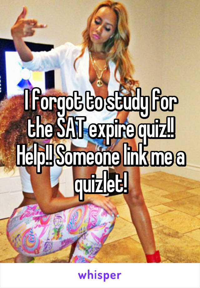 I forgot to study for the SAT expire quiz!! Help!! Someone link me a quizlet!