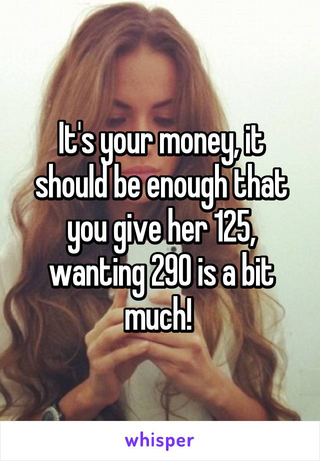 It's your money, it should be enough that you give her 125, wanting 290 is a bit much! 