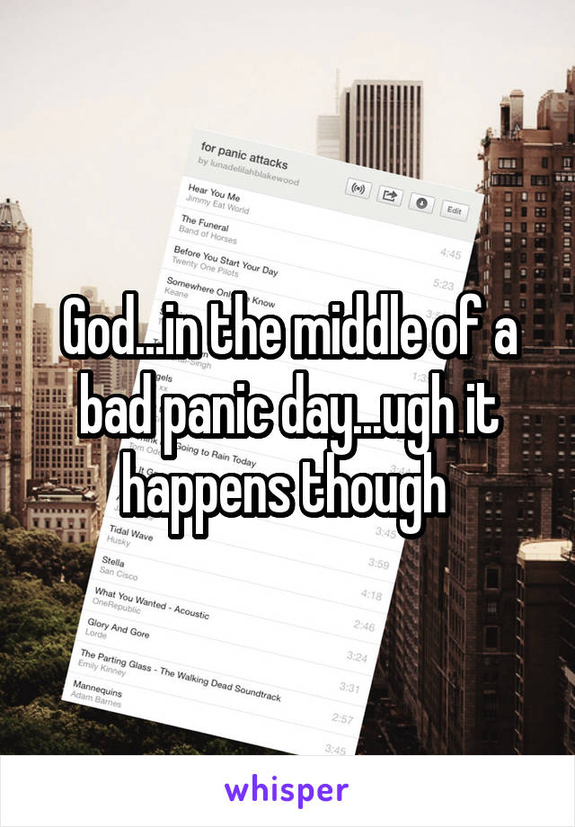 God...in the middle of a bad panic day...ugh it happens though 