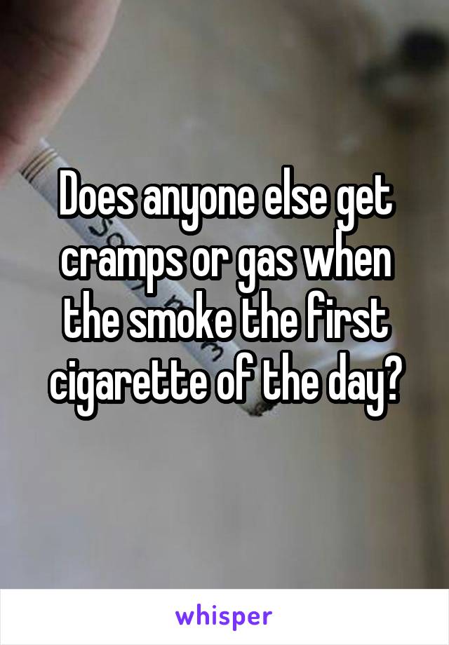 Does anyone else get cramps or gas when the smoke the first cigarette of the day?
