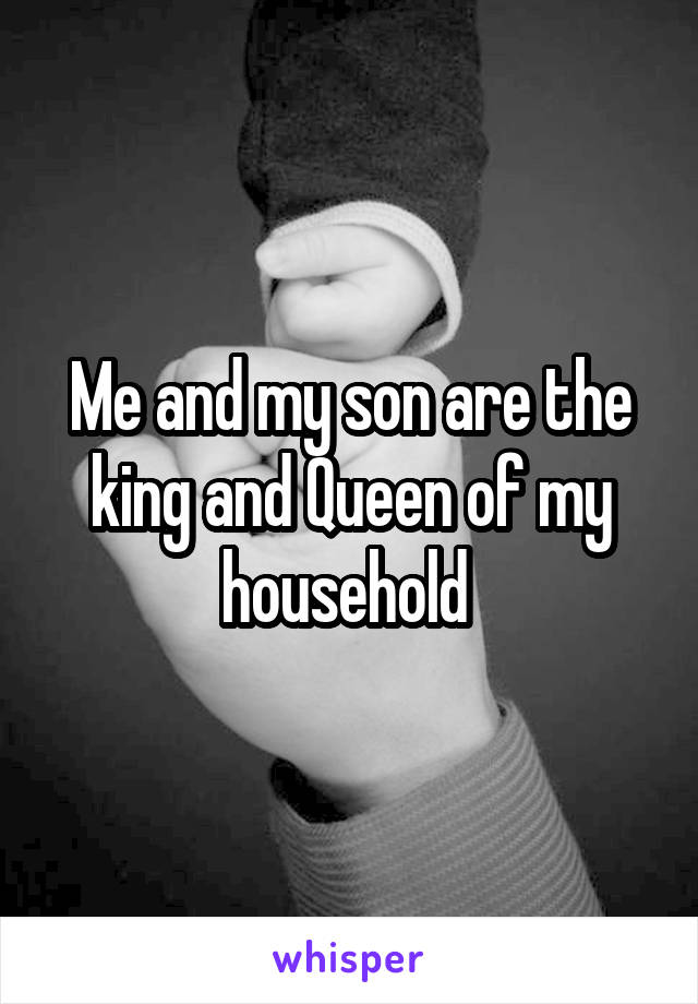 Me and my son are the king and Queen of my household 