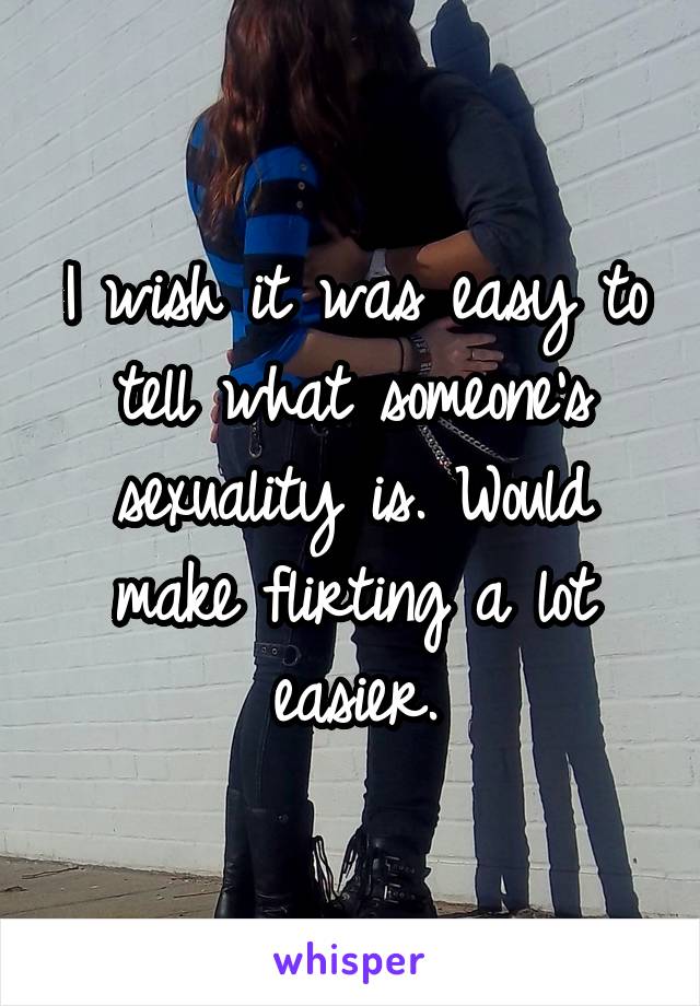 I wish it was easy to tell what someone's sexuality is. Would make flirting a lot easier.