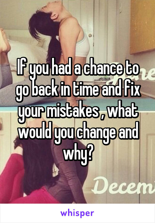 If you had a chance to go back in time and fix your mistakes , what would you change and why?